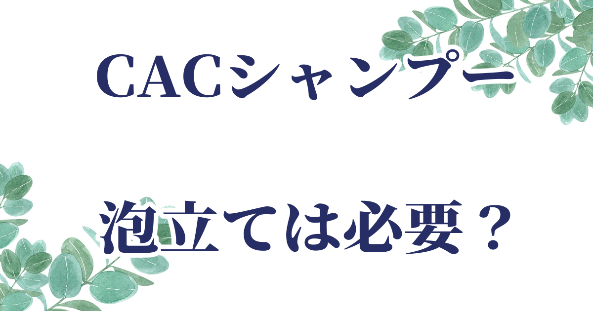 CACシャンプーの泡立ては必要か？実際に使用したレビュー記事